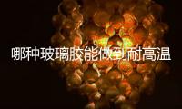 哪種玻璃膠能做到耐高溫  玻璃有固定的融化溫度嗎,行業資訊