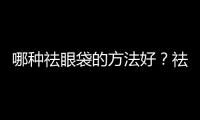 哪種祛眼袋的方法好？祛眼袋手術效果可以維持多久？
