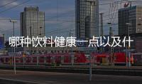 哪種飲料健康一點以及什么飲料健康知識分享博主的情況分析