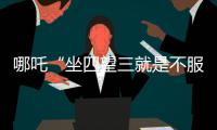哪吒“坐四望三就是不服”的日子已是昨天