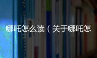 哪吒怎么讀（關(guān)于哪吒怎么讀的基本情況說明介紹）
