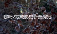 哪吒2或成影史新票房冠軍
