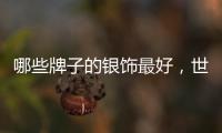 哪些牌子的銀飾最好，世界10大銀飾品牌推薦
