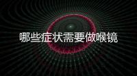哪些癥狀需要做喉鏡