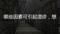 哪些因素可引起濕疹，想要皮膚健康的你，不妨多了解