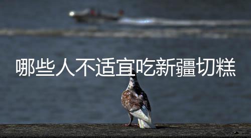 哪些人不適宜吃新疆切糕