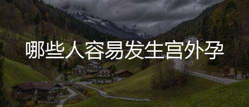 哪些人容易發生宮外孕