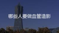 哪些人要做血管造影