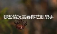 哪些情況需要做祛眼袋手術(shù)