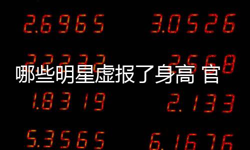 哪些明星虛報(bào)了身高 官方認(rèn)證168的她竟然還沒166的她高