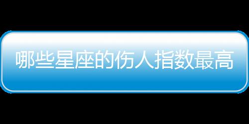 哪些星座的傷人指數(shù)最高？
