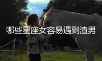 哪些星座女容易遇到渣男？