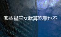 哪些星座女就算吃醋也不會表現(xiàn)出來