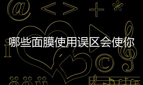 哪些面膜使用誤區會使你的肌膚遭受傷害