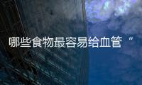 哪些食物最容易給血管“添堵”？快留意下自己是否曾吃過？