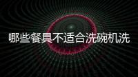 哪些餐具不適合洗碗機洗