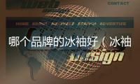 哪個品牌的冰袖好（冰袖哪個牌子好）