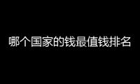 哪個國家的錢最值錢排名前100名（那個國家的錢最值錢）
