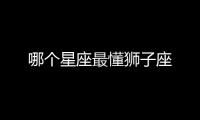 哪個(gè)星座最懂獅子座