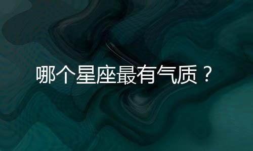 哪個星座最有氣質？