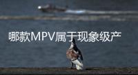 哪款MPV屬于現象級產品 賽那是認可的一款