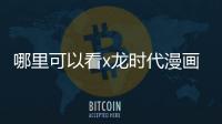 哪里可以看x龍時代漫畫（什么漫畫可以看X龍時代）