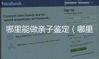 哪里能做親子鑒定（哪里能做親子鑒定）