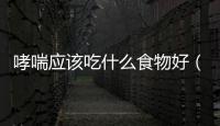 哮喘應該吃什么食物好（哮喘病人吃什么食物好）