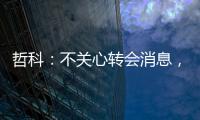 哲科：不關(guān)心轉(zhuǎn)會消息，之后的事再看看