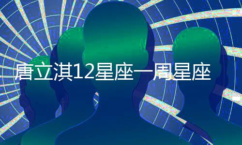 唐立淇12星座一周星座運勢（12.10