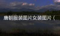唐朝服裝圖片女裝圖片（唐朝服裝圖片女裝圖片大全）