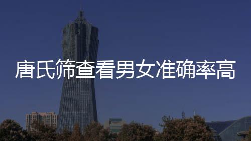 唐氏篩查看男女準確率高么