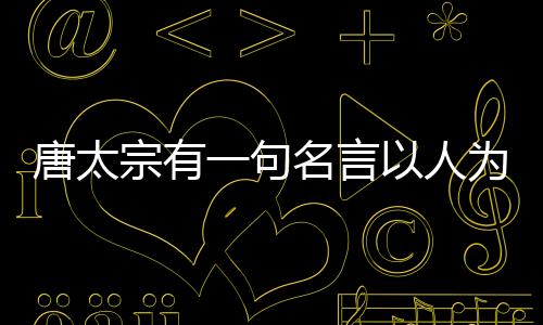 唐太宗有一句名言以人為鑒可以知得失是論語中的哪句話
