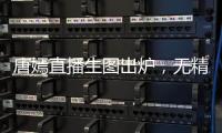 唐嫣直播生圖出爐，無精修鏡頭下狀態好