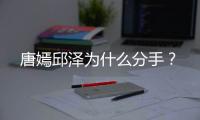 唐嫣邱澤為什么分手？