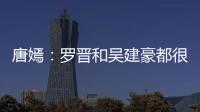 唐嫣：羅晉和吳建豪都很保護我 都特別好