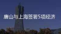 唐山與上海簽署5項經濟文化合作協議