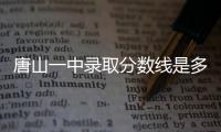 唐山一中錄取分數線是多少？招生范圍是什么？其他縣有招生名額嗎？