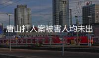 唐山打人案被害人均未出庭參加訴訟 央視梳理唐山打人案始末
