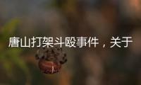 唐山打架斗毆事件，關(guān)于唐山打人熱點(diǎn)事件最新情況詳細(xì)情況