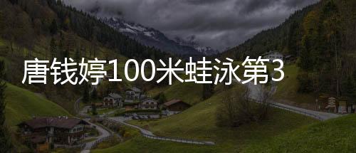 唐錢婷100米蛙泳第3進決賽 徐嘉余100仰出局+紀錄被破！