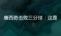 唐西奇擊敗三分球：這是有史以來最好的感覺