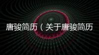 唐駿簡歷（關于唐駿簡歷的基本情況說明介紹）