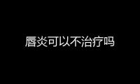 唇炎可以不治療嗎