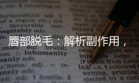 唇部脫毛：解析副作用，保持嘴唇的完美魅力