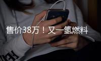售價38萬！又一氫燃料電池汽車上市！