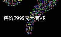 售價2999元大朋VR一體機發布：虛擬世界大門就此打開