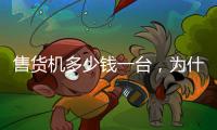 售貨機多少錢一臺，為什么同款自動售貨機價格不同