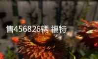 售456826輛 福特公布前三季度在華銷量