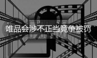 唯品會涉不正當競爭被罰300萬 官方回應：接受處罰，全面整改